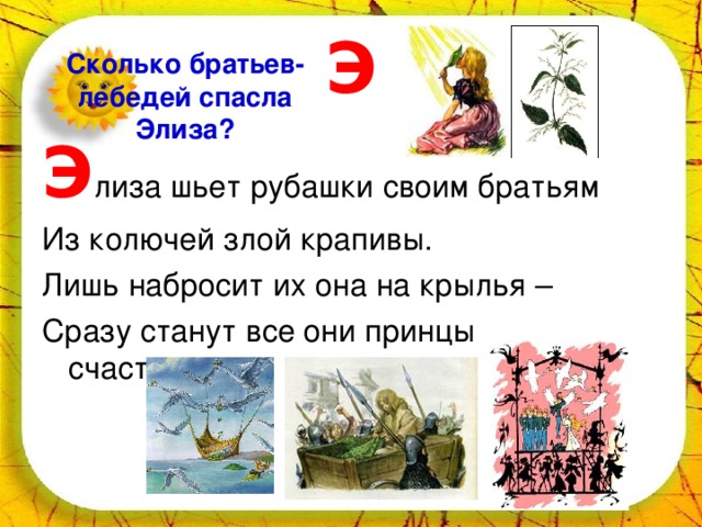 Э Сколько братьев-лебедей спасла Элиза? Э лиза шьет рубашки своим братьям Из колючей злой крапивы. Лишь набросит их она на крылья – Сразу станут все они принцы счастливые. 