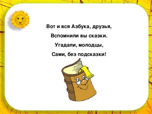 Вот и вся Азбука, друзья, Вспомнили вы сказки. Угадали, молодцы, Сами, без подсказки! 