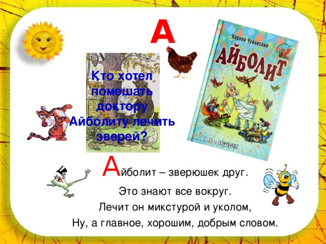 А Кто хотел помешать доктору Айболиту лечить зверей? А йболит – зверюшек друг. Это знают все вокруг. Лечит он микстурой и уколом, Ну, а главное, хорошим, добрым словом. 