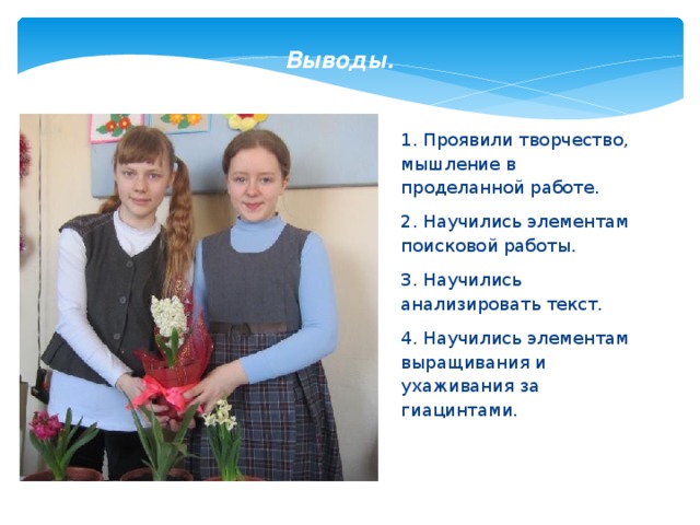 Выводы. 1.  Проявили творчество, мышление в проделанной работе. 2. Научились элементам поисковой работы. 3. Научились анализировать текст. 4. Научились элементам выращивания и ухаживания за гиацинтами. 