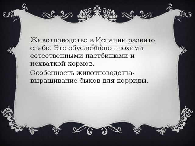 Животноводство в Испании развито слабо. Это обусловлено плохими естественными пастбищами и нехваткой кормов. Особенность животноводства- выращивание быков для корриды. 