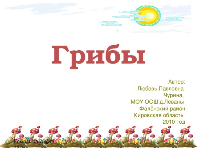 Грибы Автор:  Любовь Павловна Чурина, МОУ ООШ д.Леваны Фалёнский район Кировская область 2010 год 