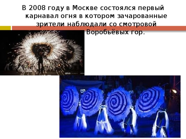 В 2008 году в Москве состоялся первый карнавал огня в котором зачарованные зрители наблюдали со смотровой площадки Воробьёвых гор. 