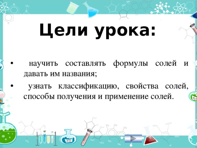 Цели урока: •  н аучить составлять формулы солей и давать им названия; •  узнать классификацию, свойства солей, способы получения и применение солей. 