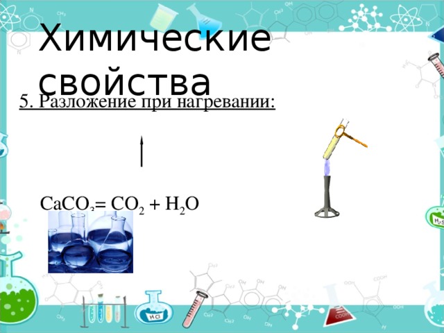 Химические свойства 5. Разложение при нагревании:      СаСО 3 = СО 2 + Н 2 О 