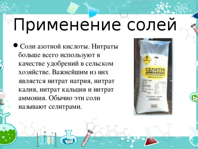 Применение солей Соли азотной кислоты. Нитраты больше всего используют в качестве удобрений в сельском хозяйстве. Важнейшим из них является нитрат натрия, нитрат калия, нитрат кальция и нитрат аммония. Обычно эти соли называют селитрами. 