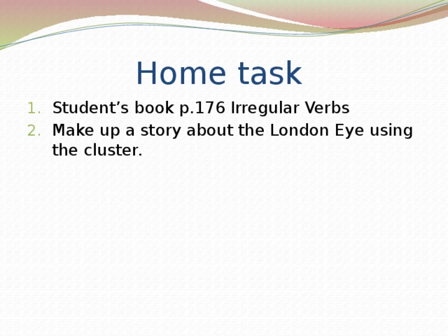 Home task Student’s book p.176 Irregular Verbs Make up a story about the London Eye using the cluster. 