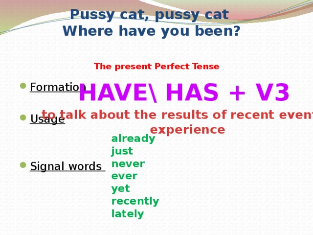  Pussy cat, pussy cat Where have you been?  The present Perfect Tense Have\ has + V3 Formation Usage  Signal words  already just never ever yet recently lately   to talk about the results of recent events,  experience 