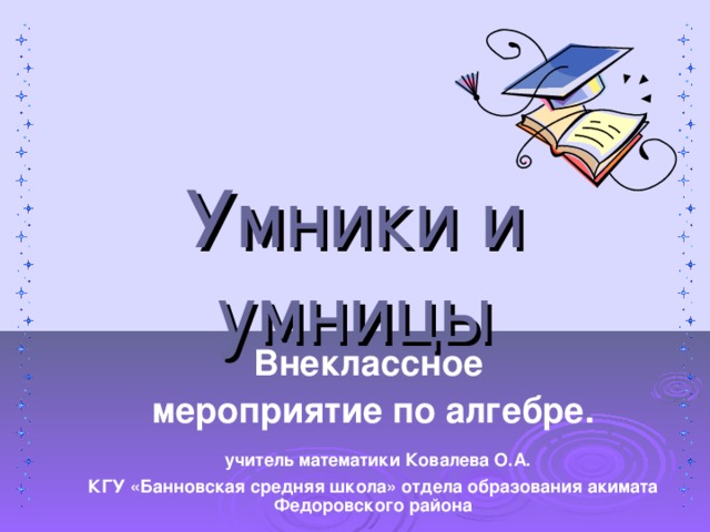 Умники и умницы Внеклассное мероприятие по алгебре.  учитель математики Ковалева О.А. КГУ «Банновская средняя школа» отдела образования акимата Федоровского района  