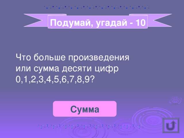 Подумай, угадай - 10 Что больше произведения или сумма десяти цифр 0,1,2,3,4,5,6,7,8,9? Сумма 