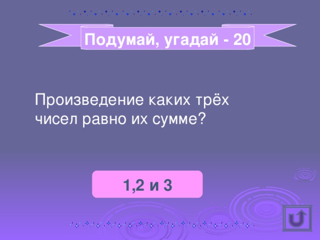 Подумай, угадай - 20 Произведение каких трёх чисел равно их сумме? 1,2 и 3 