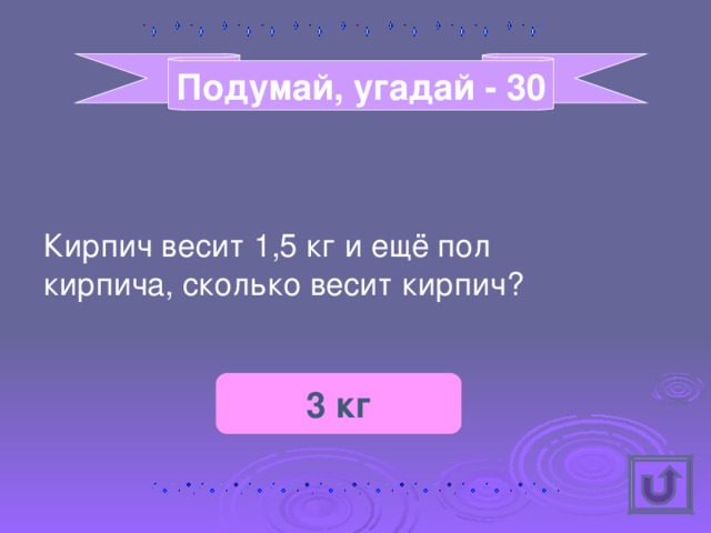 Подумай, угадай - 30 Кирпич весит 1,5 кг и ещё пол кирпича, сколько весит кирпич? 3 кг 