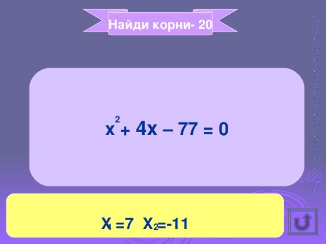 Найди корни- 20 x + 4x – 77 = 0 2 X =7 X =-11 1 2 