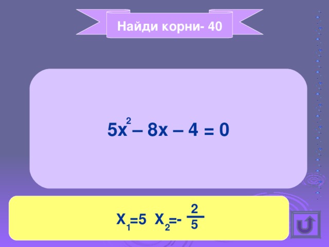 Найди корни- 40 5x – 8x – 4 = 0 2 X =5 X =- 2 5 1 2 