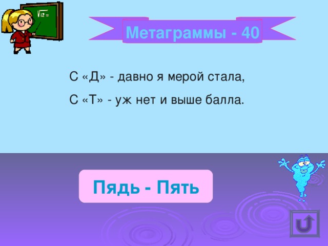 Метаграммы - 40 С «Д» - давно я мерой стала, С «Т» - уж нет и выше балла. Пядь - Пять 