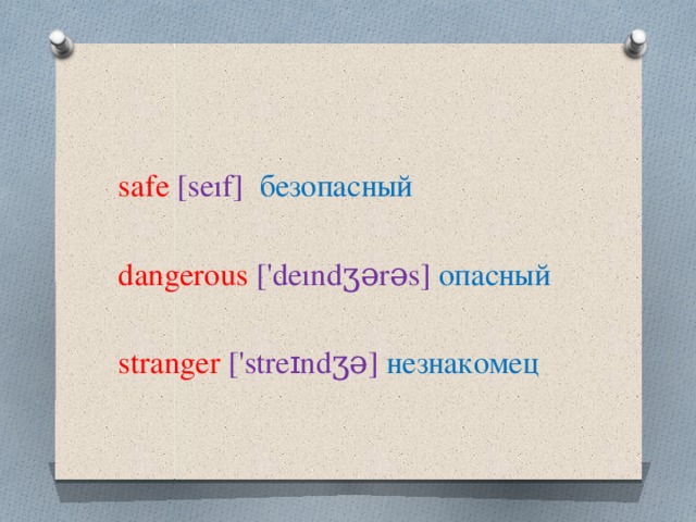 safe  [seıf] безопасный dangerous  ['deındʒərəs] опасный stranger  ['streɪndʒə] незнакомец 