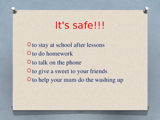 It's safe!!! to stay at school after lessons to do homework to talk on the phone to give a sweet to your friends to help your mum do the washing up 