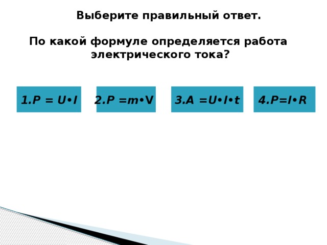 Выберите правильный ответ. По какой формуле определяется работа  электрического тока? 3.A =U•I•t 4.Р=I•R 2.Р =m •V  1.Р = U • I     