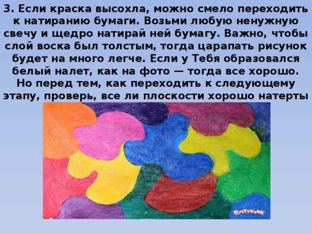 3. Если краска высохла, можно смело переходить к натиранию бумаги. Возьми любую ненужную свечу и щедро натирай ней бумагу. Важно, чтобы слой воска был толстым, тогда царапать рисунок будет на много легче. Если у Тебя образовался белый налет, как на фото — тогда все хорошо. Но перед тем, как переходить к следующему этапу, проверь, все ли плоскости хорошо натерты воском. 