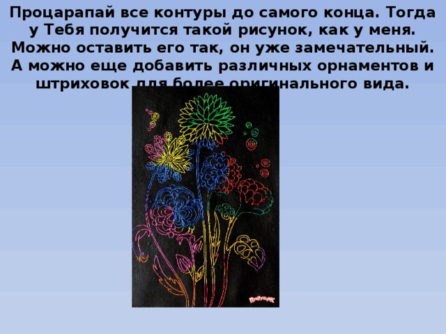 Процарапай все контуры до самого конца. Тогда у Тебя получится такой рисунок, как у меня. Можно оставить его так, он уже замечательный. А можно еще добавить различных орнаментов и штриховок для более оригинального вида. 