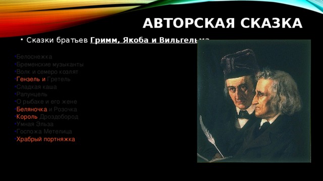 Авторская сказка Сказки братьев Гримм, Якоба и Вильгельма . Белоснежка   Бременские музыканты   Волк и семеро козлят   Гензель и Гретель   Сладкая каша   Рапунцель   О рыбаке и его жене   Беляночка и Розочка   Король Дроздобород   Умная Эльза   Госпожа Метелица   Храбрый портняжка     