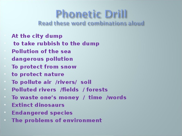 At the city dump  to take rubbish to the dump Pollution of the sea dangerous pollution To protect from snow to protect nature To pollute air /rivers/ soil Polluted rivers /fields / forests To waste one’s money / time /words Extinct dinosaurs Endangered species The problems of environment  