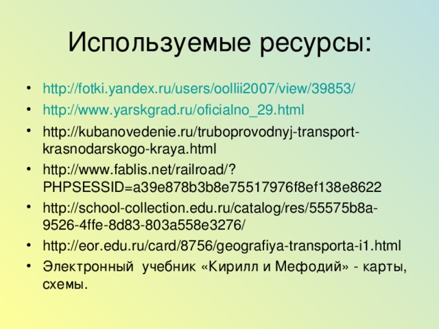 Используемые ресурсы: http://fotki.yandex.ru/users/oollii2007/view/39853/ http://www.yarskgrad.ru/oficialno_29.html  http://kubanovedenie.ru/truboprovodnyj-transport-krasnodarskogo-kraya.html  http://www.fablis.net/railroad/?PHPSESSID=a39e878b3b8e75517976f8ef138e8622  http://school-collection.edu.ru/catalog/res/55575b8a-9526-4ffe-8d83-803a558e3276/ http://eor.edu.ru/card/8756/geografiya-transporta-i1.html Электронный учебник «Кирилл и Мефодий» - карты, схемы.    