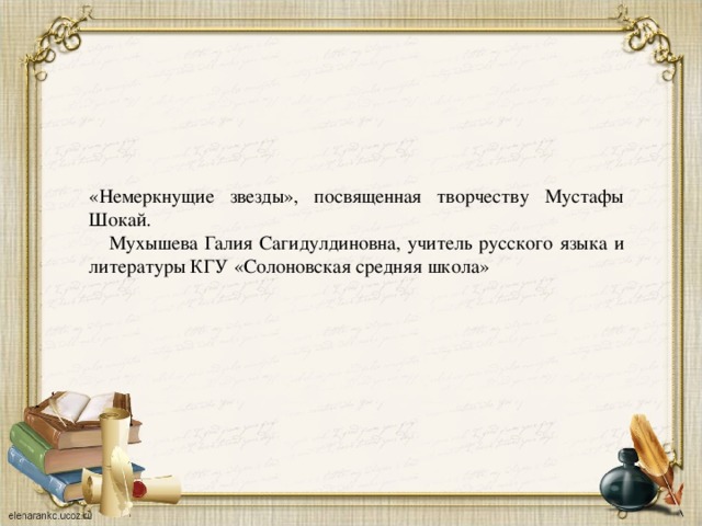   «Немеркнущие звезды», посвященная творчеству Мустафы Шокай.  Мухышева Галия Сагидулдиновна, учитель русского языка и литературы КГУ «Солоновская средняя школа» 