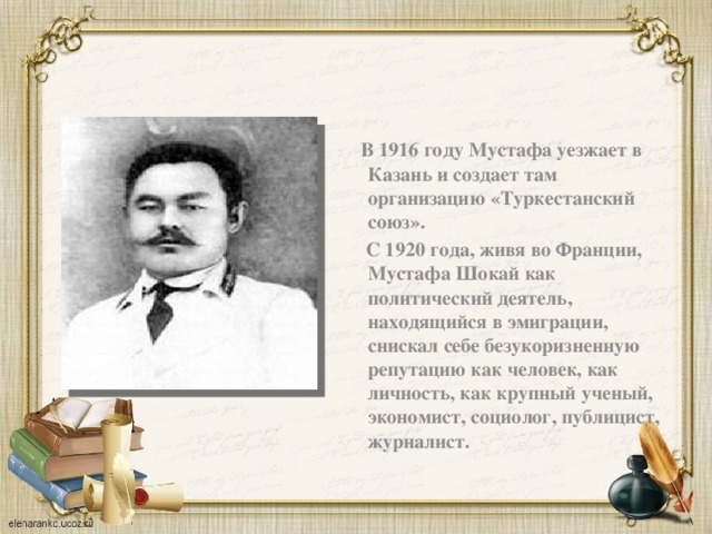  В 1916 году Мустафа уезжает в Казань и создает там организацию «Туркестанский союз».  С 1920 года, живя во Франции, Мустафа Шокай как политический деятель, находящийся в эмиграции, снискал себе безукоризненную репутацию как человек, как личность, как крупный ученый, экономист, социолог, публицист, журналист. 
