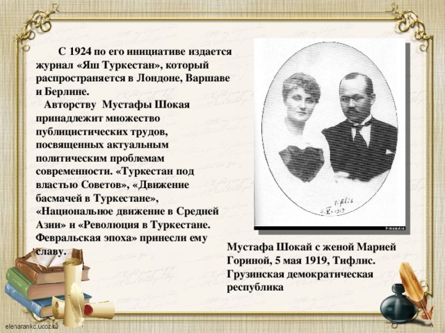  С 1924 по его инициативе издается журнал «Яш Туркестан», который распространяется в Лондоне, Варшаве и Берлине.  Авторству Мустафы Шокая принадлежит множество публицистических трудов, посвященных актуальным политическим проблемам современности. «Туркестан под властью Советов», «Движение басмачей в Туркестане», «Национальное движение в Средней Азии» и «Революция в Туркестане. Февральская эпоха» принесли ему славу. Мустафа Шокай с женой Марией Гориной, 5 мая 1919, Тифлис. Грузинская демократическая республика        