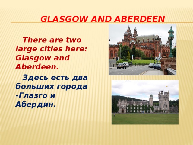  Glasgow and Aberdeen  There are two large cities here: Glasgow and Aberdeen.  Здесь есть два больших города -Глазго и Абердин. 