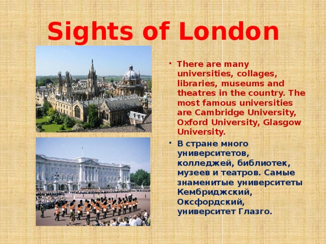 Sights of London There are many universities, collages, libraries, museums and theatres in the country. The most famous universities are Cambridge University, Oxford University, Glasgow University. В стране много университетов, колледжей, библиотек, музеев и театров. Самые знаменитые университеты Кембриджский, Оксфордский, университет Глазго. 