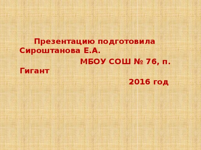  Презентацию подготовила Сироштанова Е.А.  МБОУ СОШ № 76, п. Гигант  2016 год 