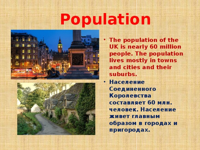  Population The population of the UK is nearly 60 million people. The population lives mostly in towns and cities and their suburbs. Население Соединенного Королевства составляет 60 млн. человек. Население живет главным образом в городах и пригородах. 