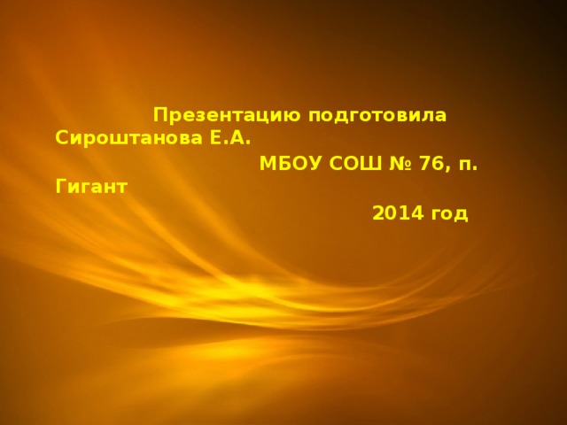  Презентацию подготовила Сироштанова Е.А.  МБОУ СОШ № 76, п. Гигант  2014 год 