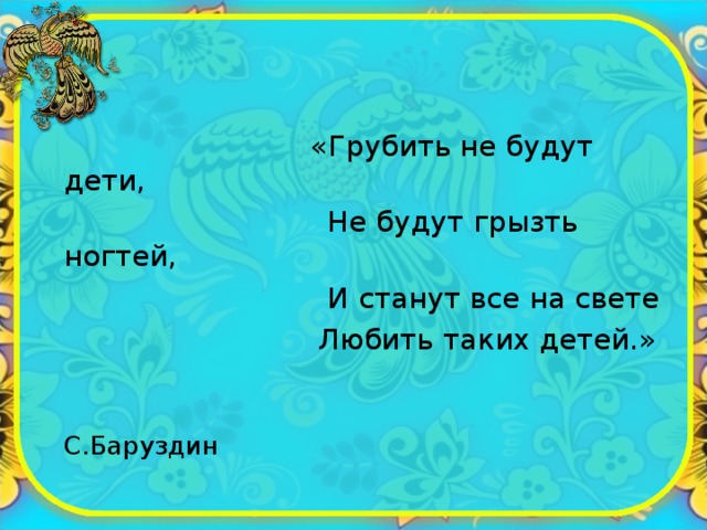  «Грубить не будут дети,  Не будут грызть ногтей,  И станут все на свете  Любить таких детей.»  С.Баруздин 