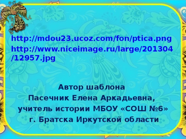 http://mdou23.ucoz.com/fon/ptica.png  http://www.niceimage.ru/large/201304/12957.jpg   Автор шаблона Пасечник Елена Аркадьевна, учитель истории МБОУ «СОШ №6»  г. Братска Иркутской области 