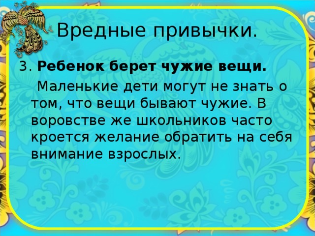Вредные привычки. 3. Ребенок берет чужие вещи.  Маленькие дети могут не знать о том, что вещи бывают чужие. В воровстве же школьников часто кроется желание обратить на себя внимание взрослых. 