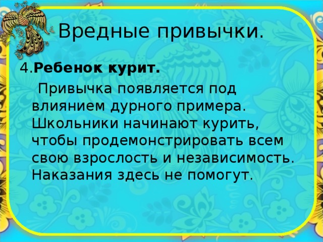 Вредные привычки. 4. Ребенок курит.  Привычка появляется под влиянием дурного примера. Школьники начинают курить, чтобы продемонстрировать всем свою взрослость и независимость. Наказания здесь не помогут. 