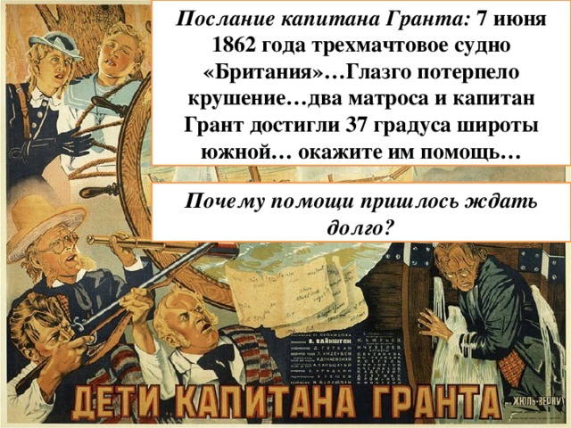 Послание капитана Гранта: 7 июня 1862 года трехмачтовое судно «Британия»…Глазго потерпело крушение…два матроса и капитан Грант достигли 37 градуса широты южной… окажите им помощь… Почему помощи пришлось ждать долго? 