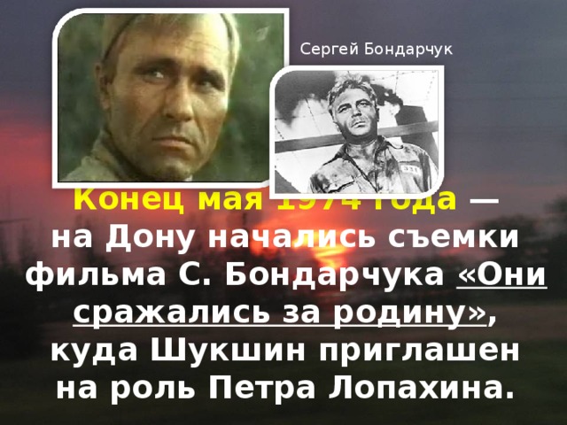 Сергей Бондарчук Конец мая 1974 года   — на Дону начались съемки фильма С. Бондарчука «Они сражались за родину» , куда Шукшин приглашен на роль Петра Лопахина.   