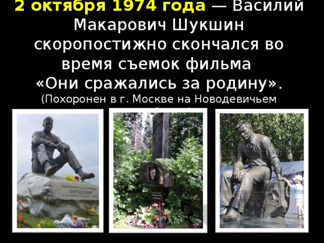 2 октября 1974 года  — Василий Макарович Шукшин скоропостижно скончался во время съемок фильма  «Они сражались за родину».  (Похоронен в г. Москве на Новодевичьем кладбище.)   