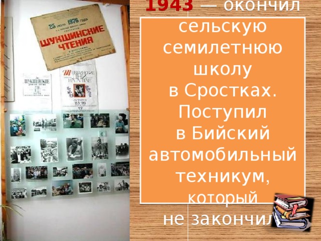 1943  — окончил сельскую семилетнюю школу в Сростках. Поступил в Бийский  автомобильный техникум , который не закончил. 