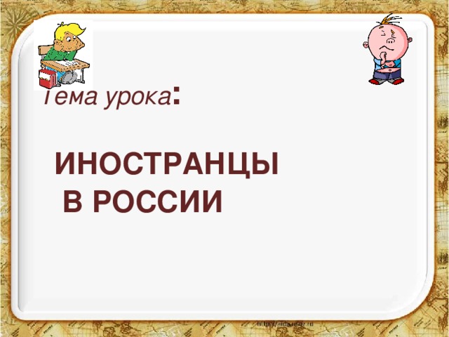 Тема урока :  ИНОСТРАНЦЫ  В РОССИИ 