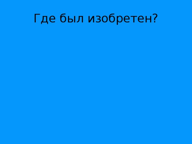 Где был изобретен? 
