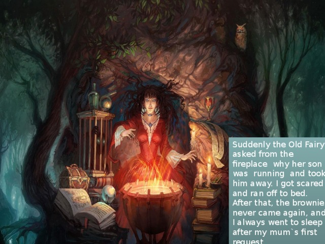 . Suddenly the Old Fairy asked from the fireplace why her son was running and took him away. I got scared and ran off to bed. After that, the brownie never came again, and I always went to sleep after my mum`s first request. 