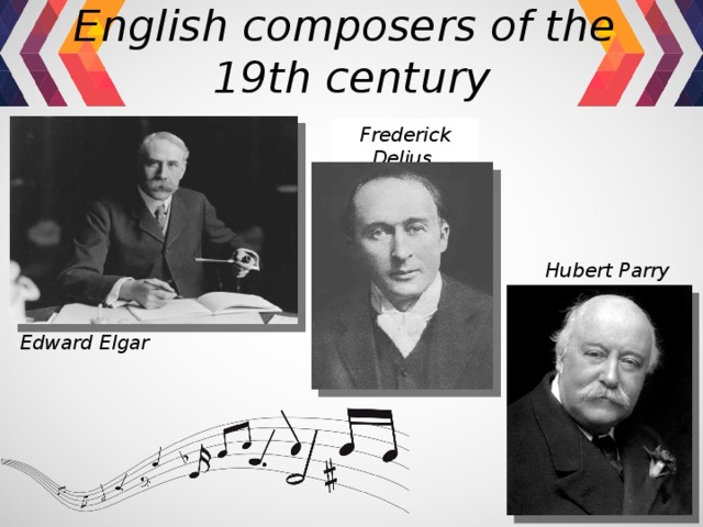 English composers of the  19th century Frederick Delius Hubert Parry Edward Elgar 