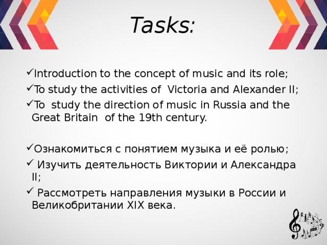 Tasks: Introduction to the concept of music and its role; To study the activities of Victoria and Alexander II; To study the direction of music in Russia and the Great Britain of the 19th century. Ознакомиться с понятием музыка и её ролью;  Изучить деятельность Виктории и Александра II;  Рассмотреть направления музыки в России и Великобритании XIX века. 