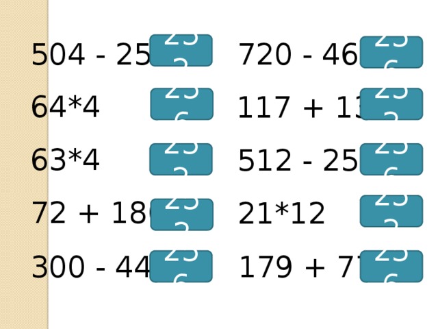 720 - 464 504 - 252 252 256 64*4 117 + 135 256 252 63*4 512 - 256 252 256 72 + 180 21*12 252 252 179 + 77 300 - 44 256 256 