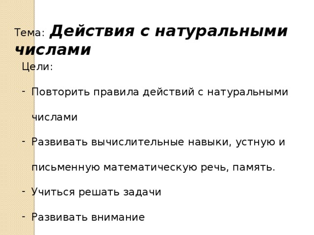 Тема:  Действия с натуральными числами Цели: Повторить правила действий с натуральными числами Развивать вычислительные навыки, устную и письменную математическую речь, память. Учиться решать задачи Развивать внимание Развивать интерес к математике 